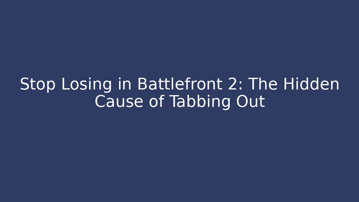 Stop Losing in Battlefront 2: The Hidden Cause of Tabbing Out