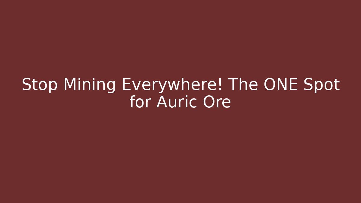 Stop Mining Everywhere! The ONE Spot for Auric Ore
