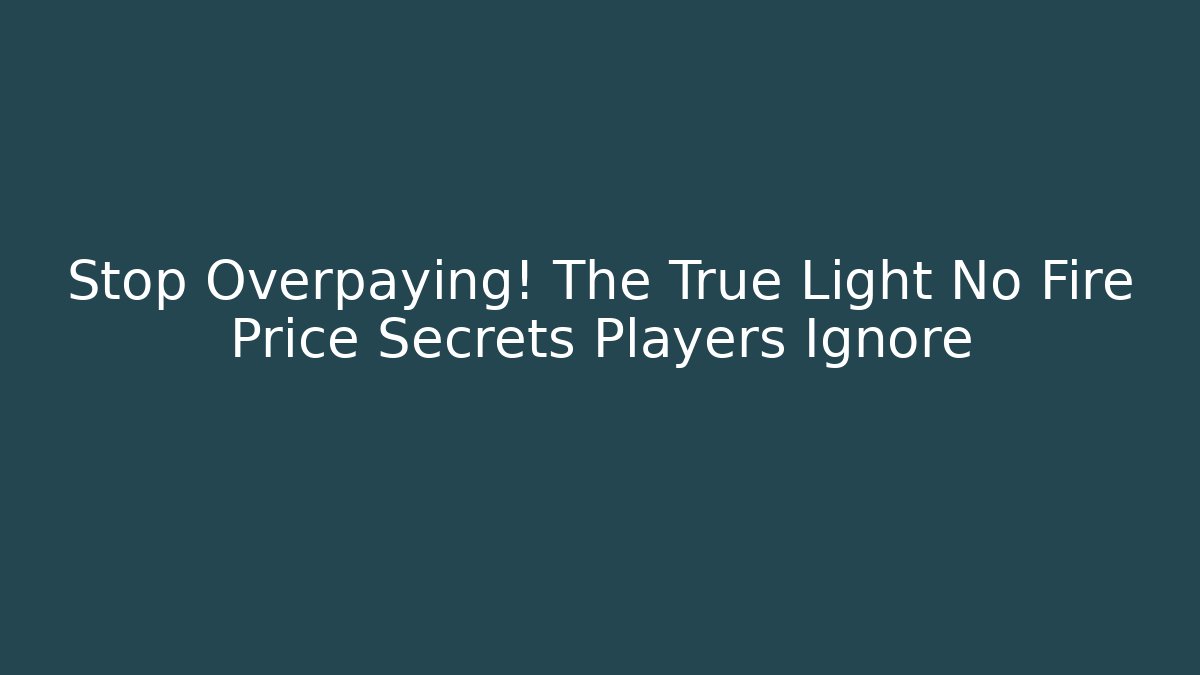 Stop Overpaying! The True Light No Fire Price Secrets Players Ignore