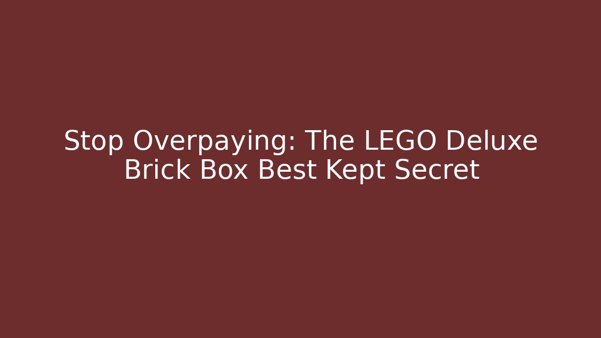 Stop Overpaying: The LEGO Deluxe Brick Box Best Kept Secret