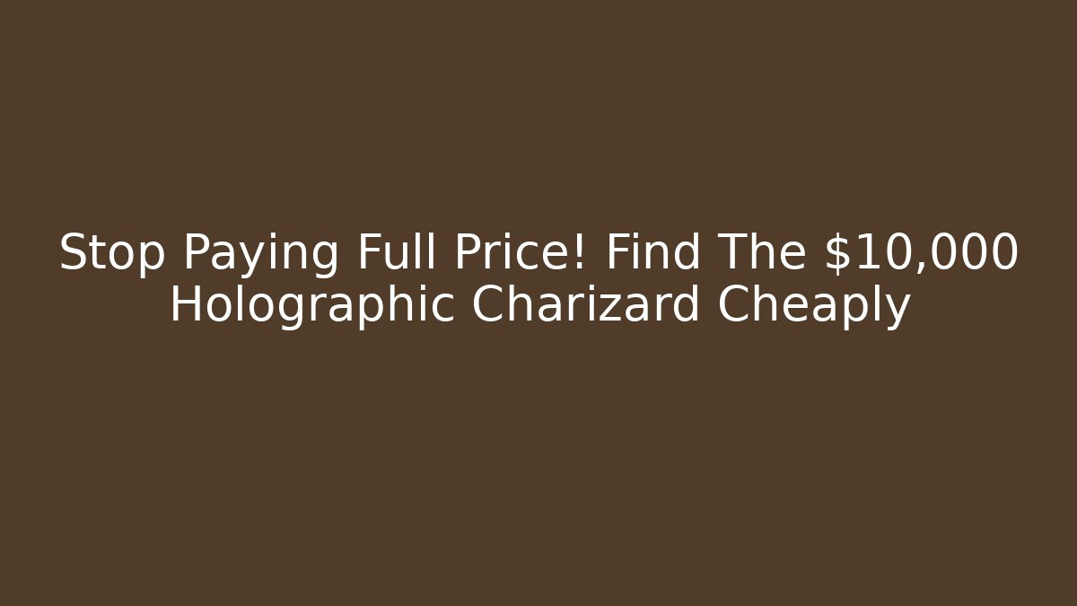 Stop Paying Full Price! Find The $10,000 Holographic Charizard Cheaply