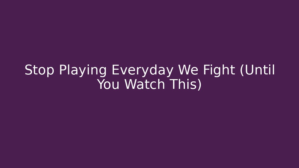 Stop Playing Everyday We Fight (Until You Watch This)