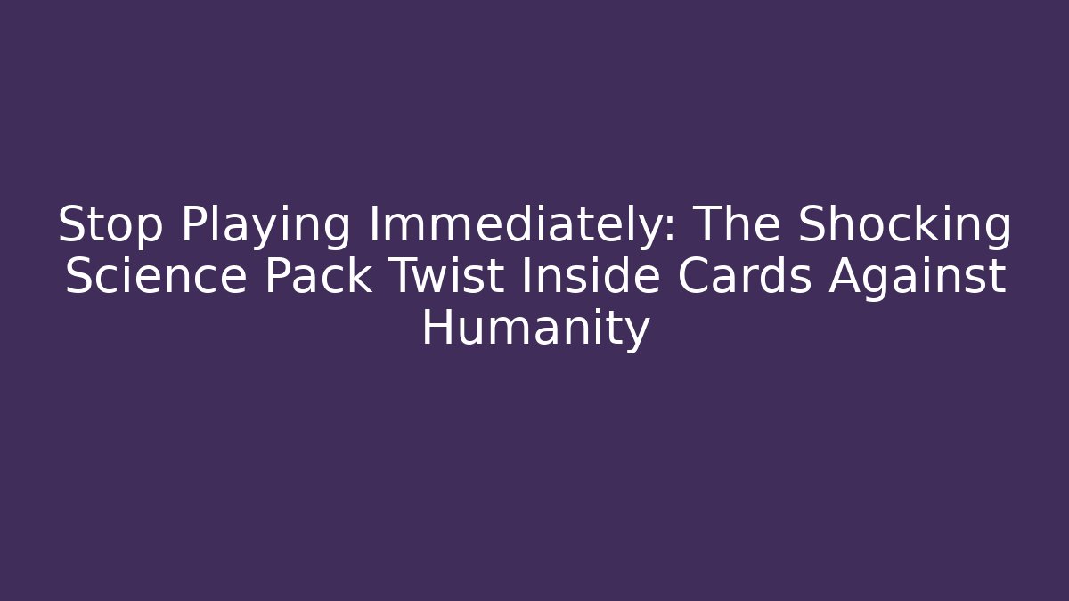 Stop Playing Immediately: The Shocking Science Pack Twist Inside Cards Against Humanity