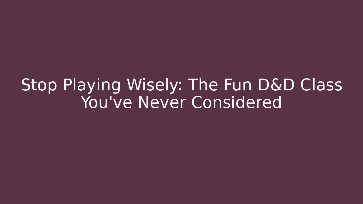 Stop Playing Wisely: The Fun D&D Class You've Never Considered - Vintage E-Juice