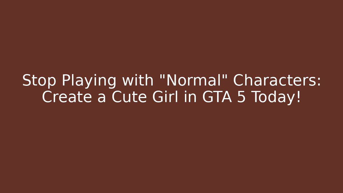 Stop Playing with "Normal" Characters: Create a Cute Girl in GTA 5 Today!