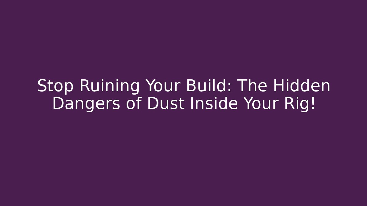 Stop Ruining Your Build: The Hidden Dangers of Dust Inside Your Rig!