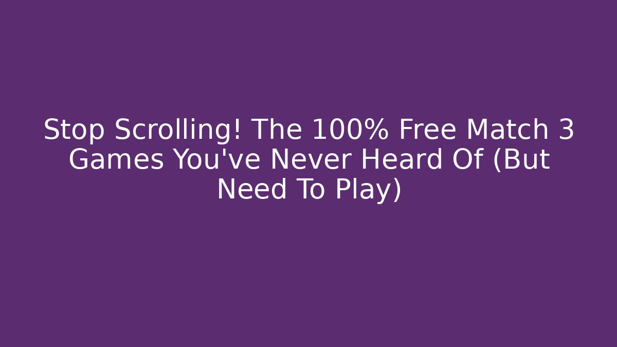Stop Scrolling! The 100% Free Match 3 Games You’ve Never Heard Of (But Need To Play)