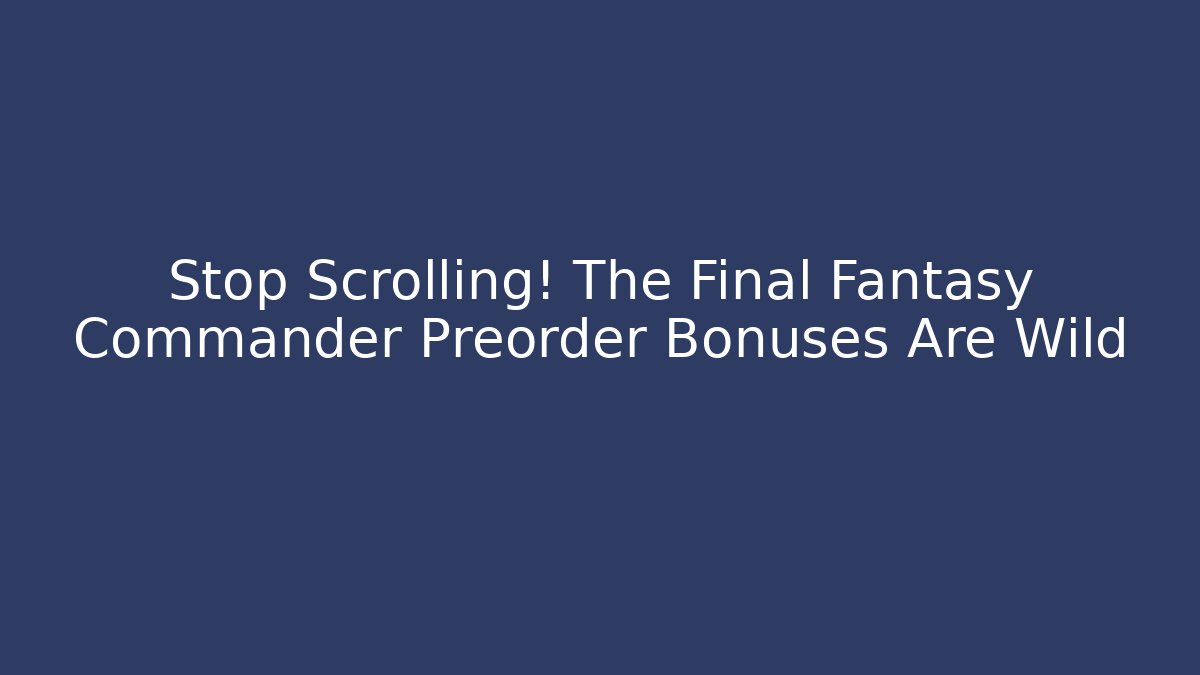 Stop Scrolling! The Final Fantasy Commander Preorder Bonuses Are Wild