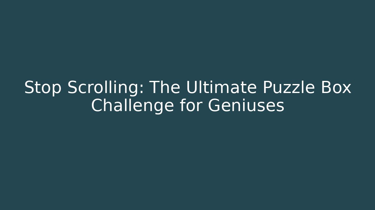 Stop Scrolling: The Ultimate Puzzle Box Challenge for Geniuses