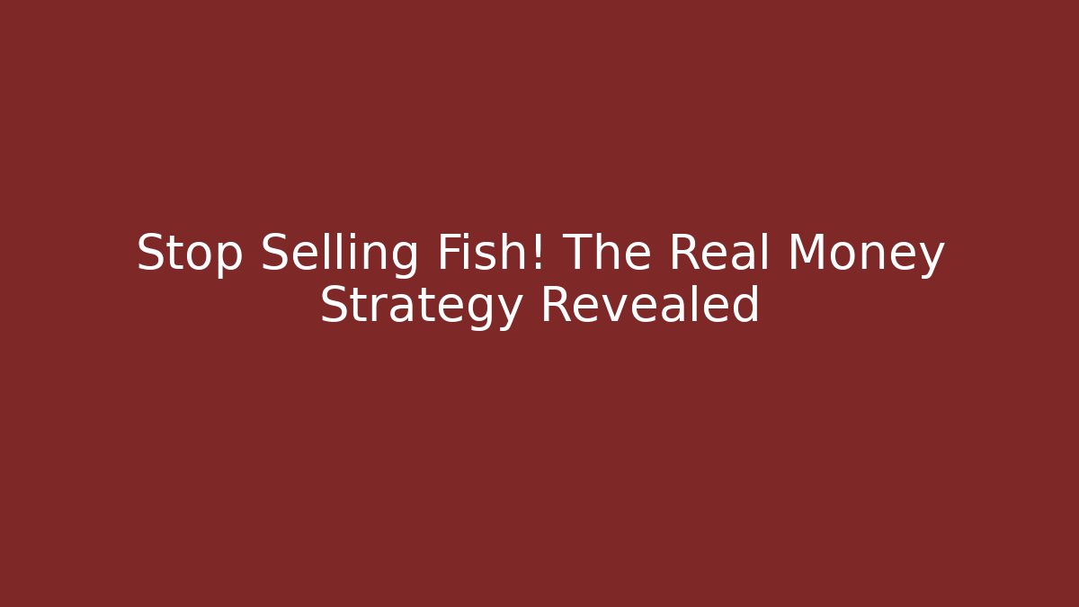 Stop Selling Fish! The Real Money Strategy Revealed