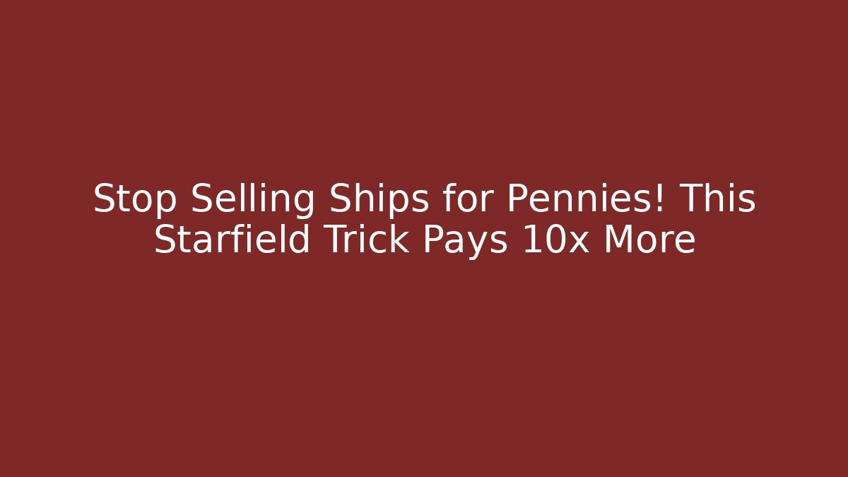 Stop Selling Ships for Pennies! This Starfield Trick Pays 10x More