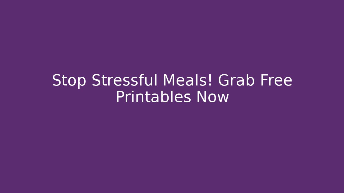 Stop Stressful Meals! Grab Free Printables Now