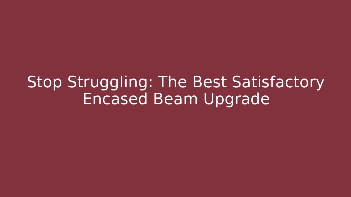 Stop Struggling: The Best Satisfactory Encased Beam Upgrade