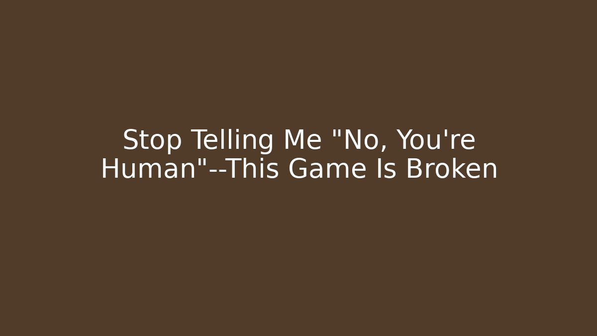 Stop Telling Me "No, You're Human"—This Game Is Broken