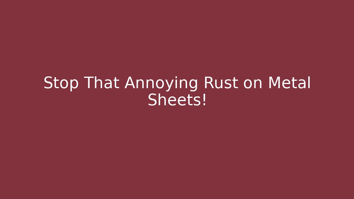 Stop That Annoying Rust on Metal Sheets!