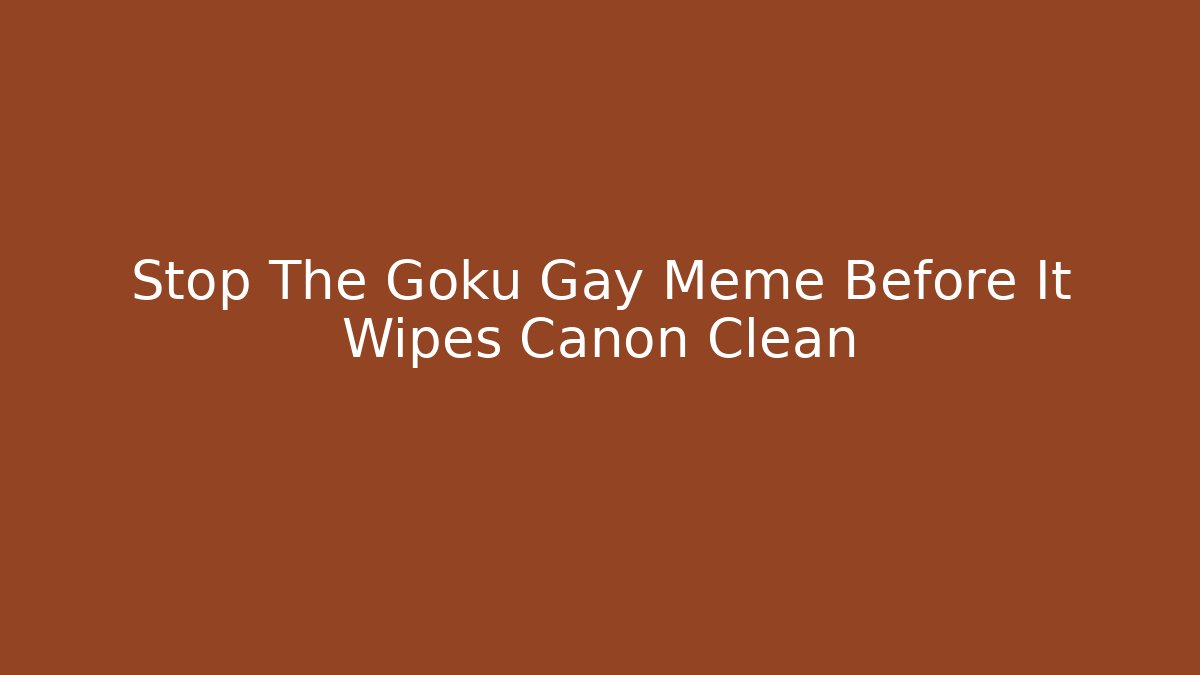 Stop The Goku Gay Meme Before It Wipes Canon Clean