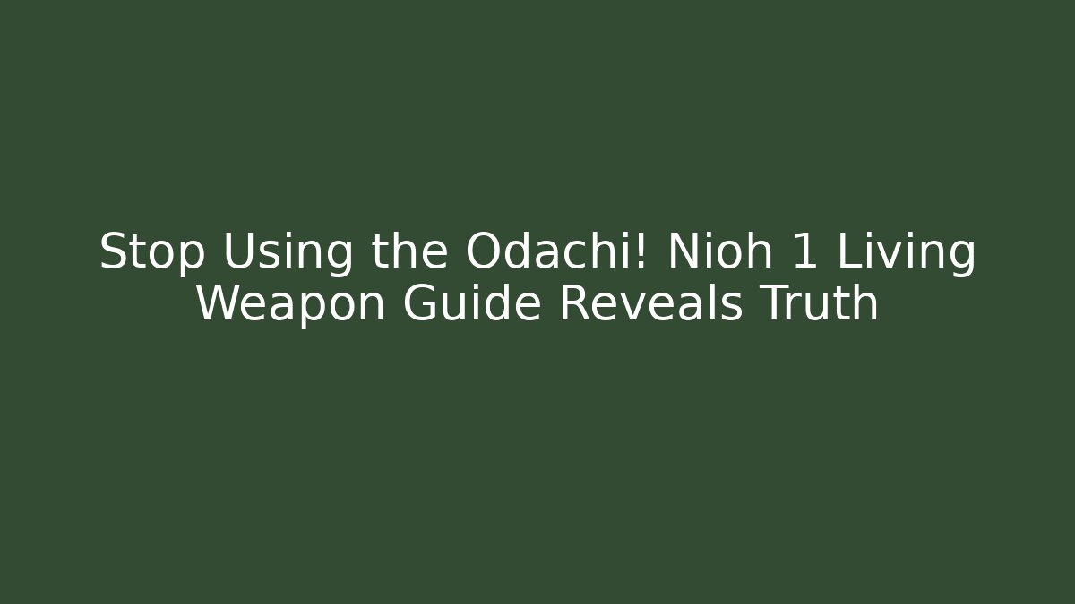 Stop Using the Odachi! Nioh 1 Living Weapon Guide Reveals Truth
