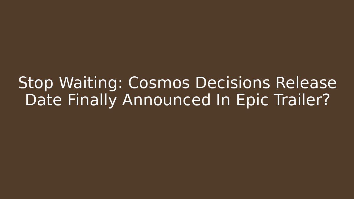 Stop Waiting: Cosmos Decisions Release Date Finally Announced In Epic Trailer?