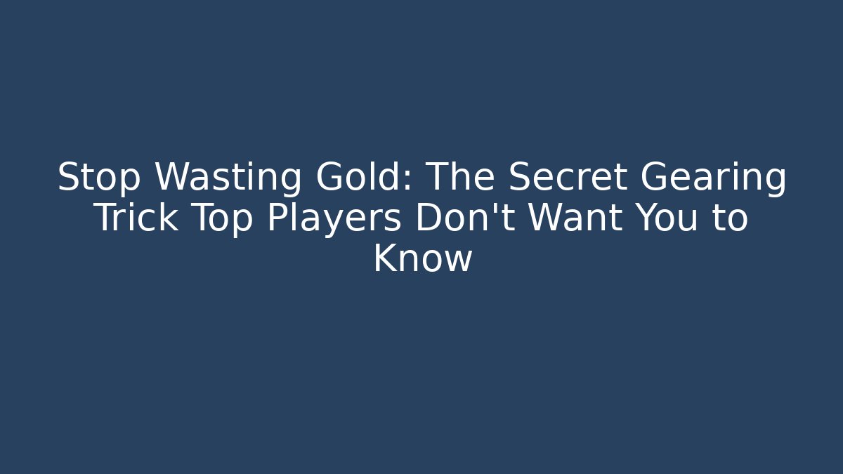 Stop Wasting Gold: The Secret Gearing Trick Top Players Don’t Want You to Know