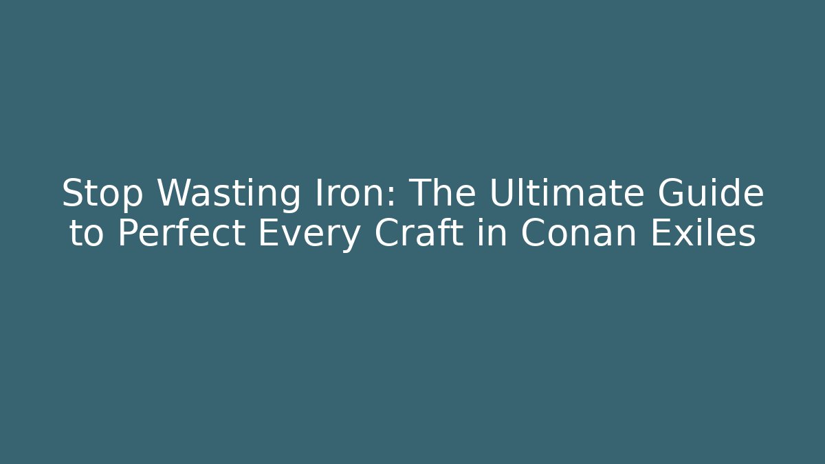 Stop Wasting Iron: The Ultimate Guide to Perfect Every Craft in Conan Exiles