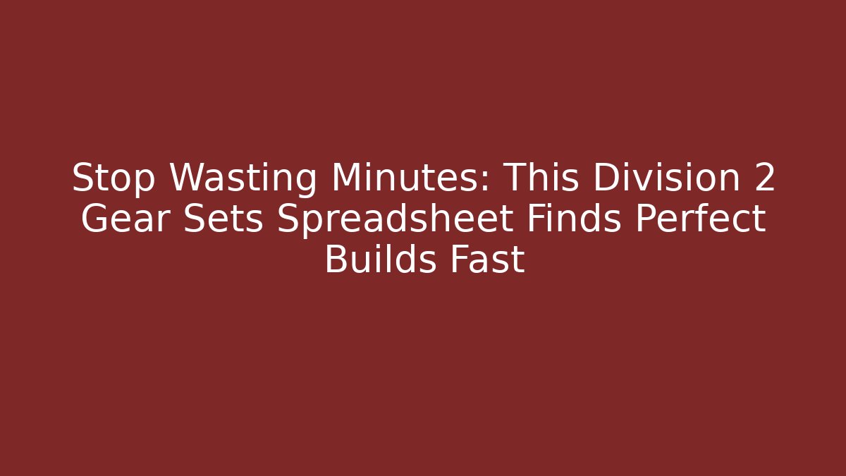 Stop Wasting Minutes: This Division 2 Gear Sets Spreadsheet Finds Perfect Builds Fast