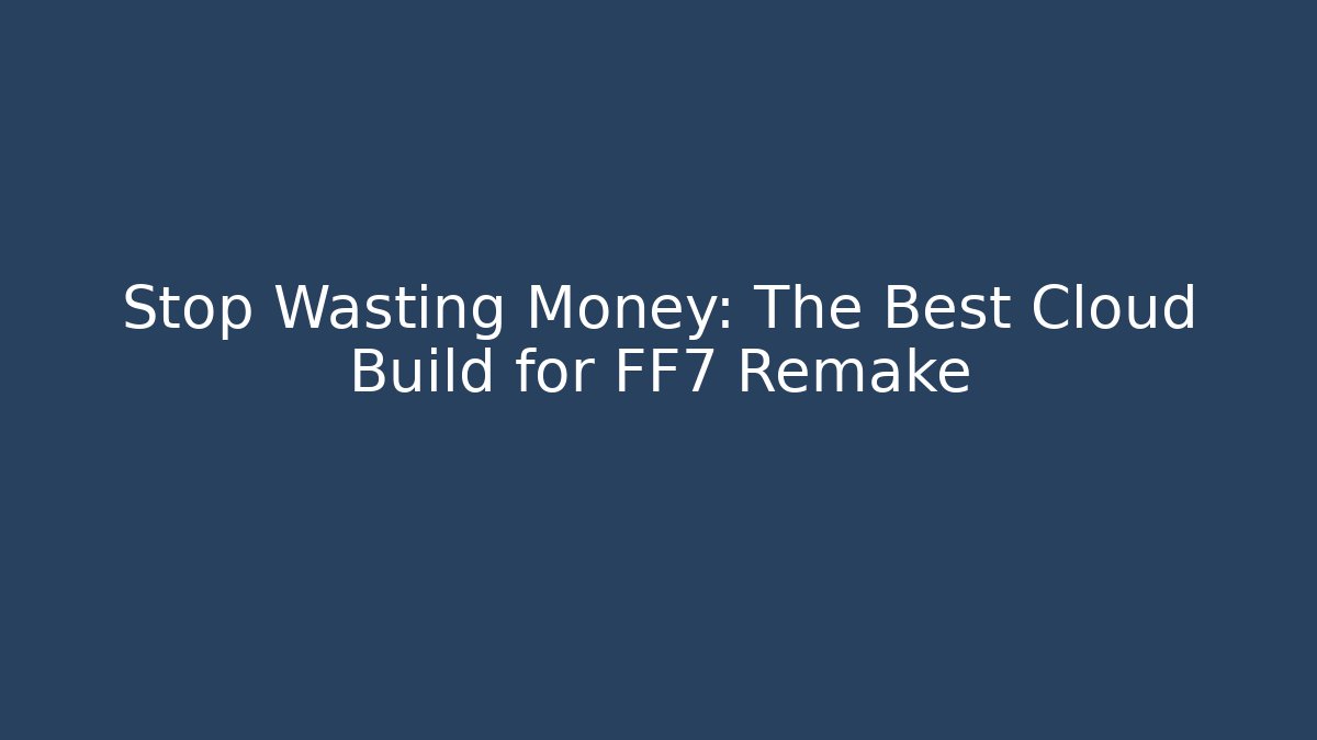 Stop Wasting Money: The Best Cloud Build for FF7 Remake