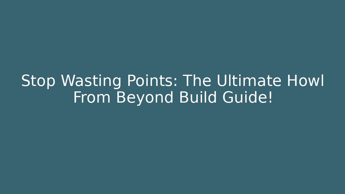 Stop Wasting Points: The Ultimate Howl From Beyond Build Guide!