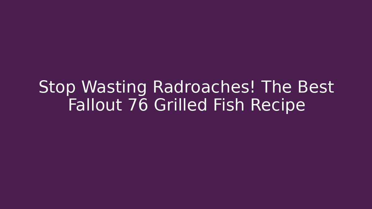 Stop Wasting Radroaches! The Best Fallout 76 Grilled Fish Recipe