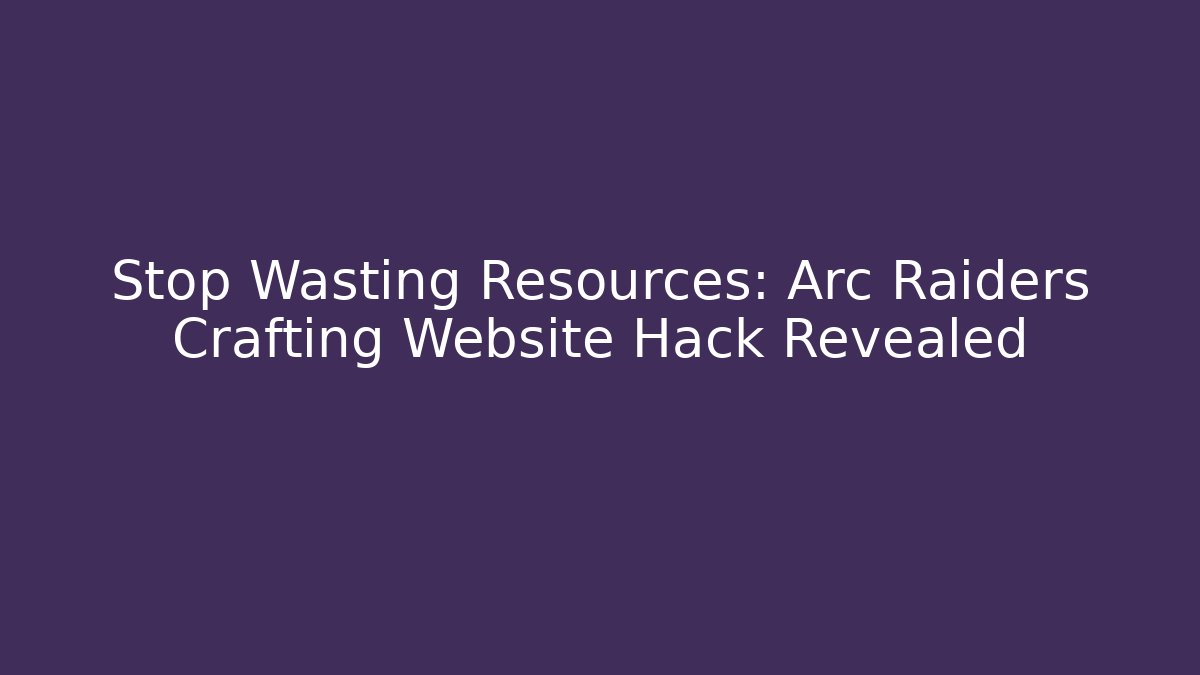 Stop Wasting Resources: Arc Raiders Crafting Website Hack Revealed