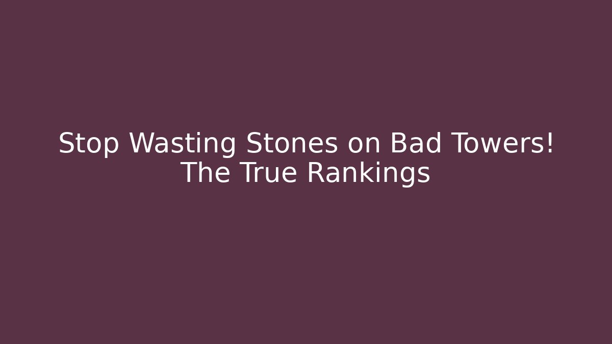 Stop Wasting Stones on Bad Towers! The True Rankings