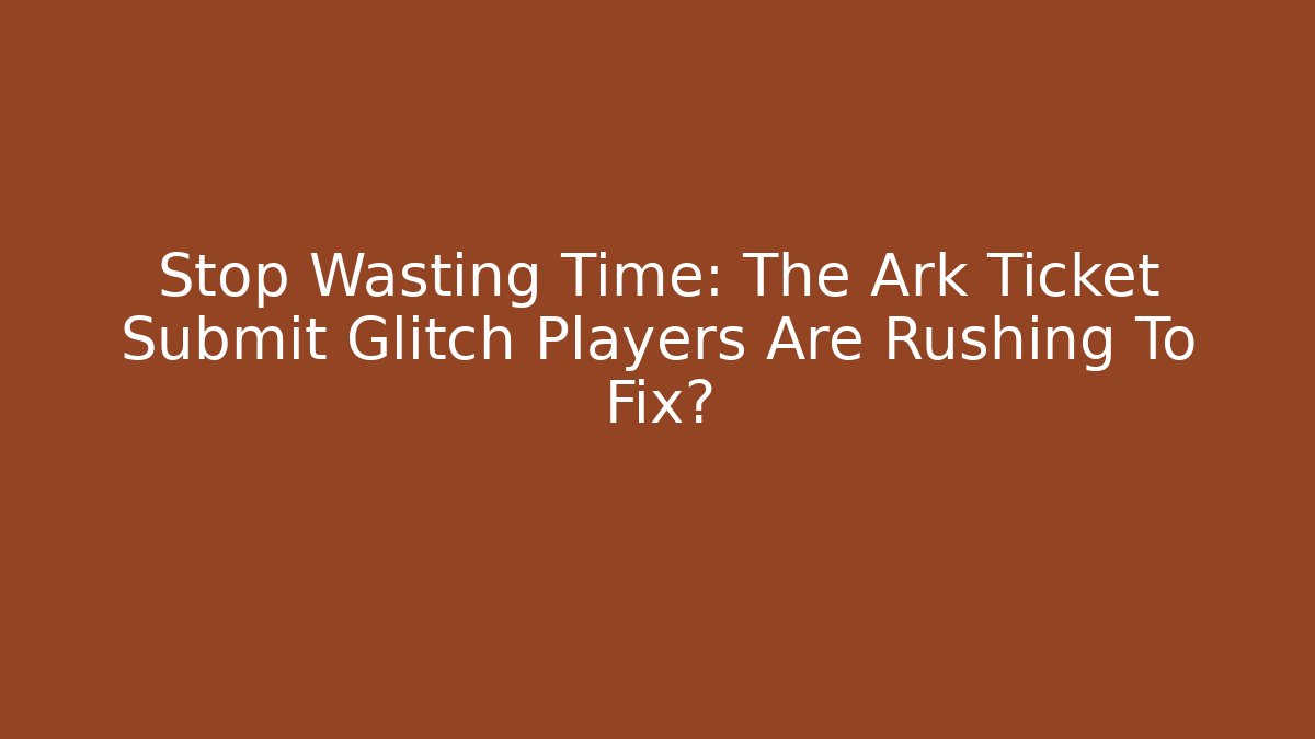 Stop Wasting Time: The Ark Ticket Submit Glitch Players Are Rushing To Fix?
