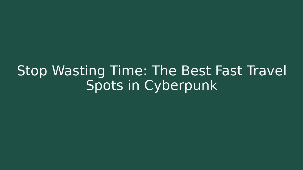 Stop Wasting Time: The Best Fast Travel Spots in Cyberpunk