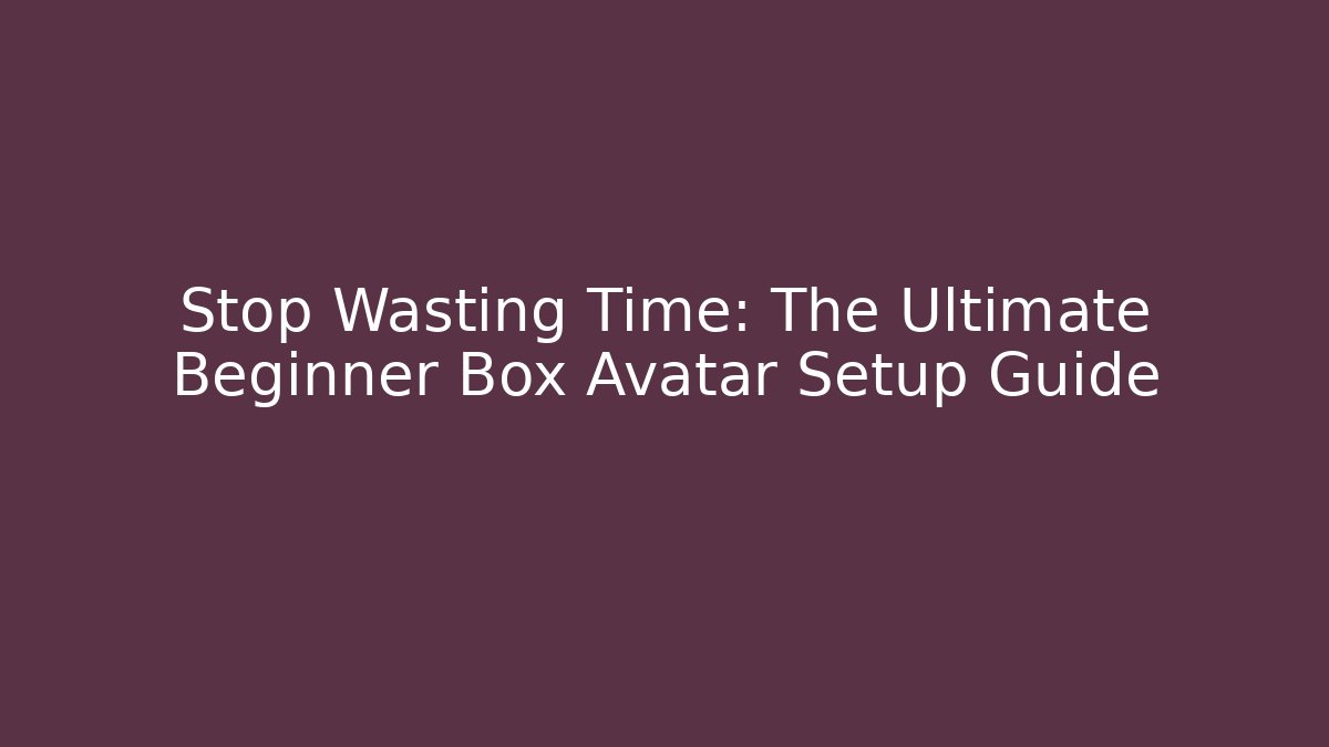 Stop Wasting Time: The Ultimate Beginner Box Avatar Setup Guide