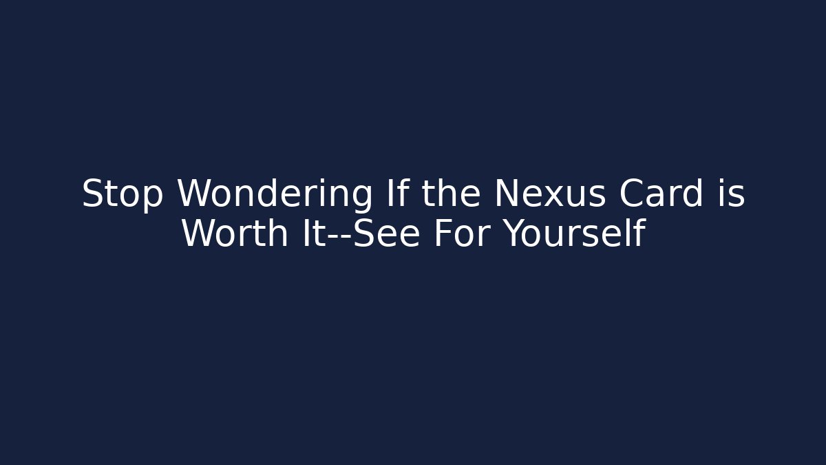 Stop Wondering If the Nexus Card is Worth It—See For Yourself