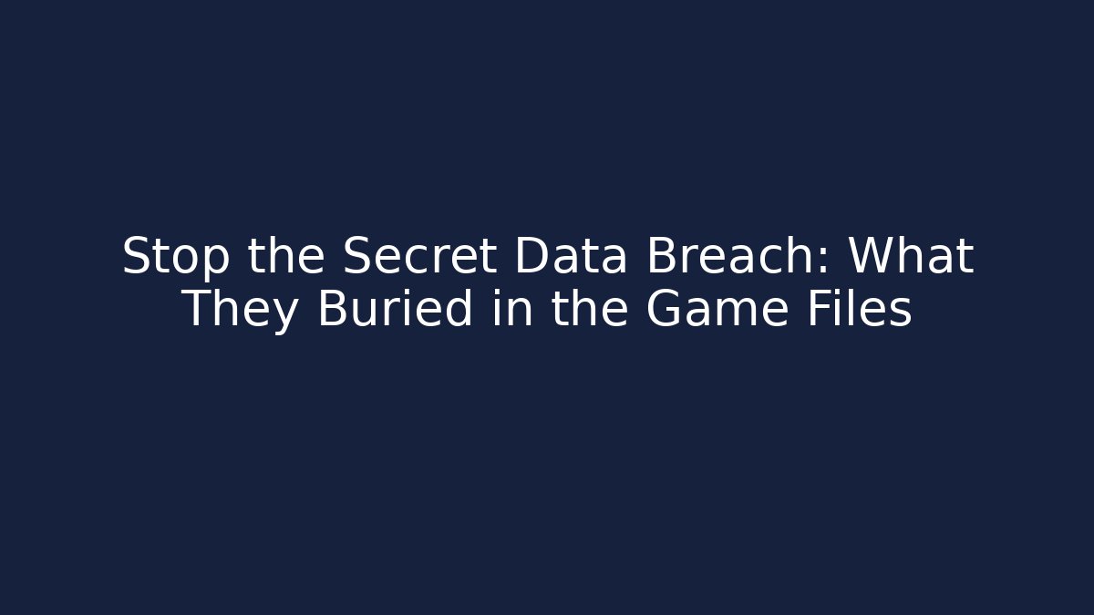 Stop the Secret Data Breach: What They Buried in the Game Files