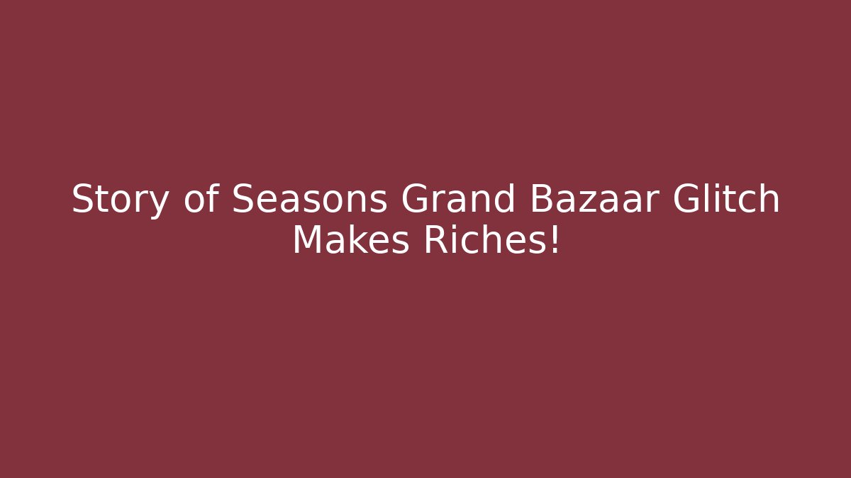 Story of Seasons Grand Bazaar Glitch Makes Riches!
