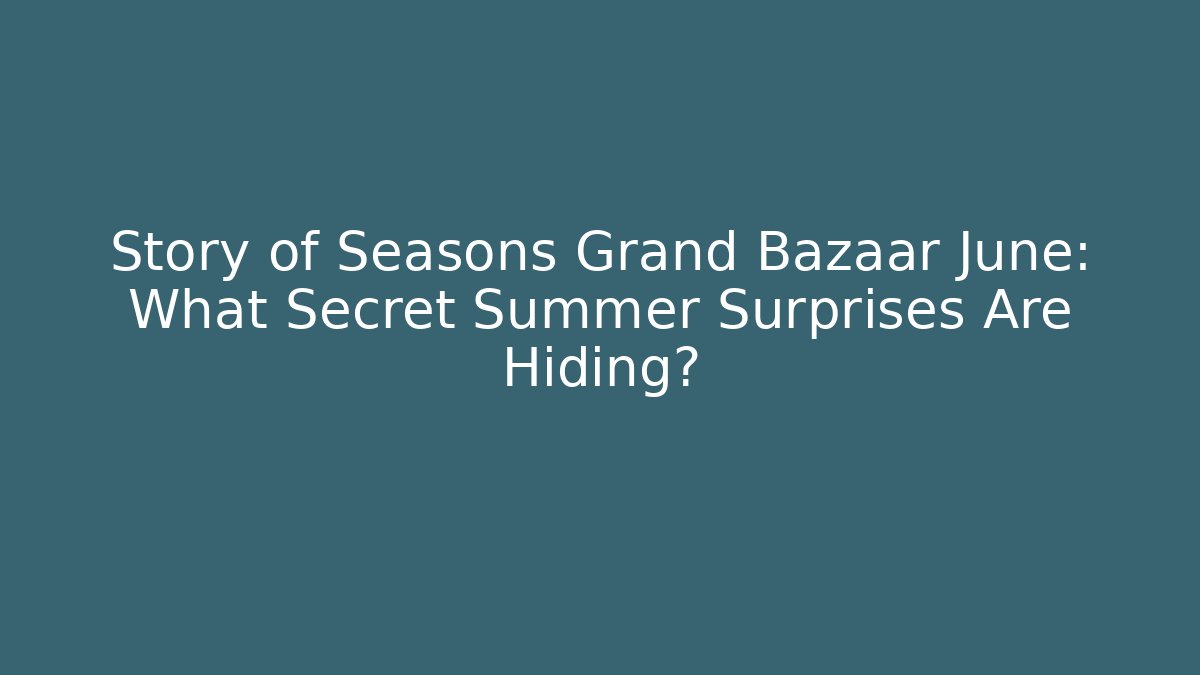 Story of Seasons Grand Bazaar June: What Secret Summer Surprises Are Hiding?