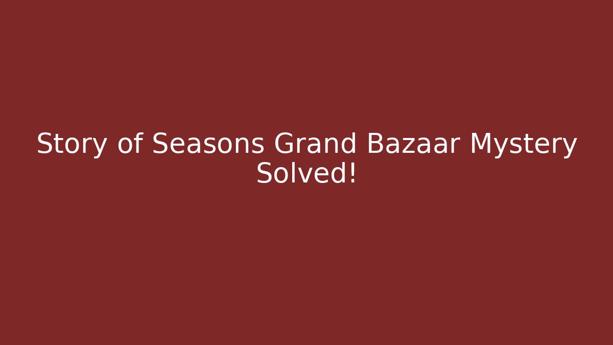 Story of Seasons Grand Bazaar Mystery Solved!