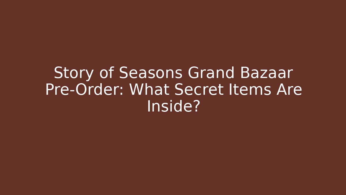 Story of Seasons Grand Bazaar Pre-Order: What Secret Items Are Inside?