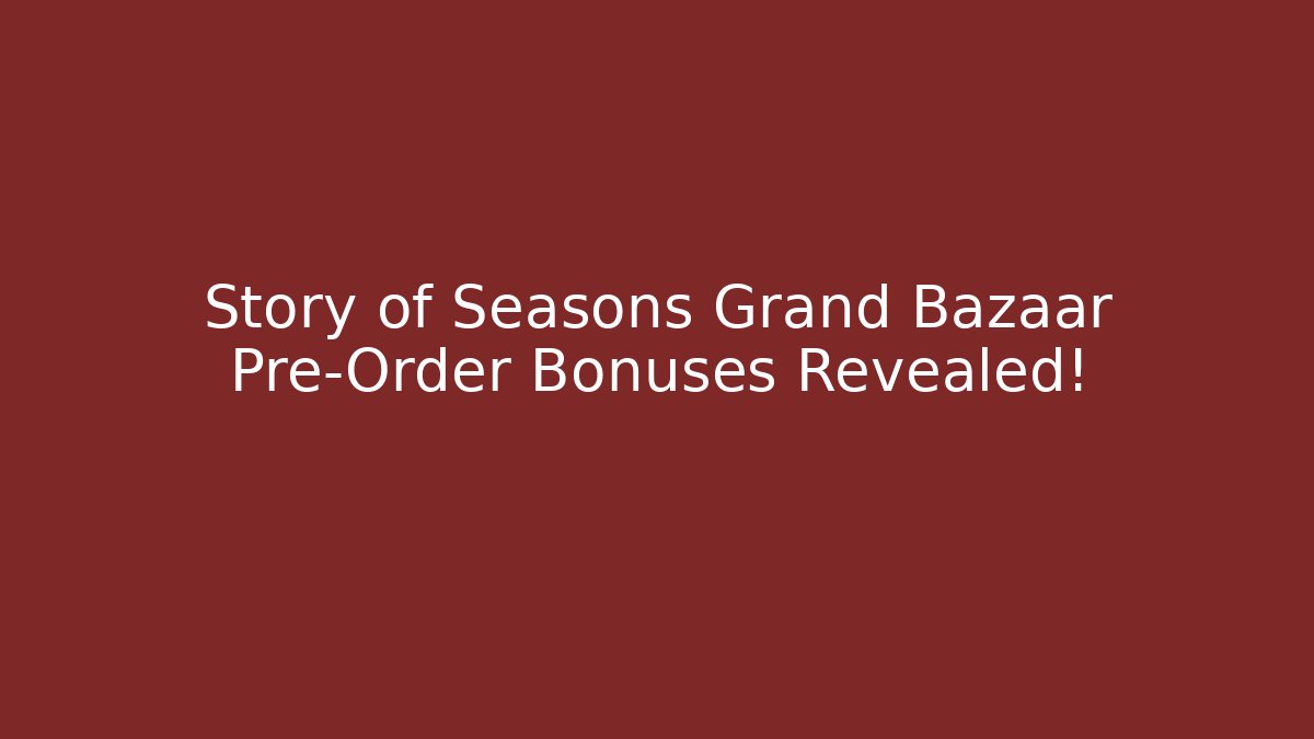 Story of Seasons Grand Bazaar Pre-Order Bonuses Revealed!