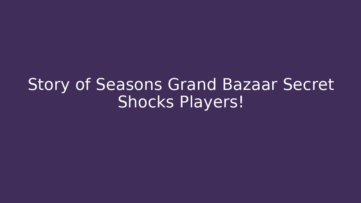 Story of Seasons Grand Bazaar Secret Shocks Players!
