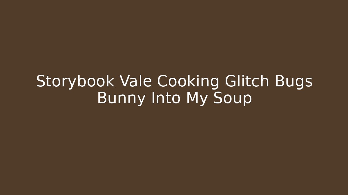 Storybook Vale Cooking Glitch Bugs Bunny Into My Soup
