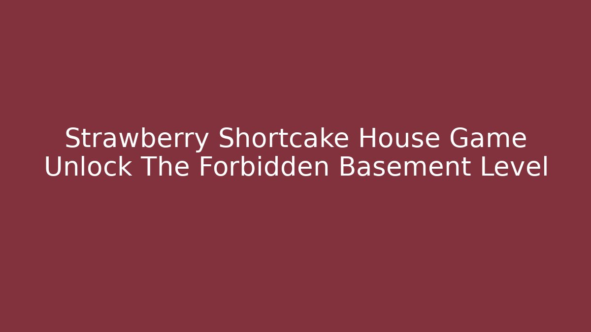 Strawberry Shortcake House Game Unlock The Forbidden Basement Level