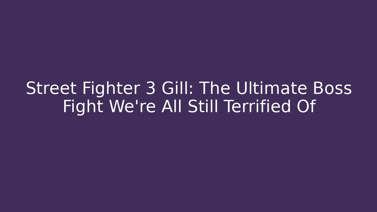 Street Fighter 3 Gill: The Ultimate Boss Fight We're All Still Terrified Of