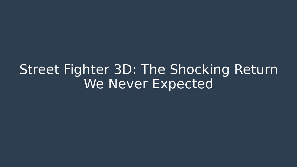 Street Fighter 3D: The Shocking Return We Never Expected