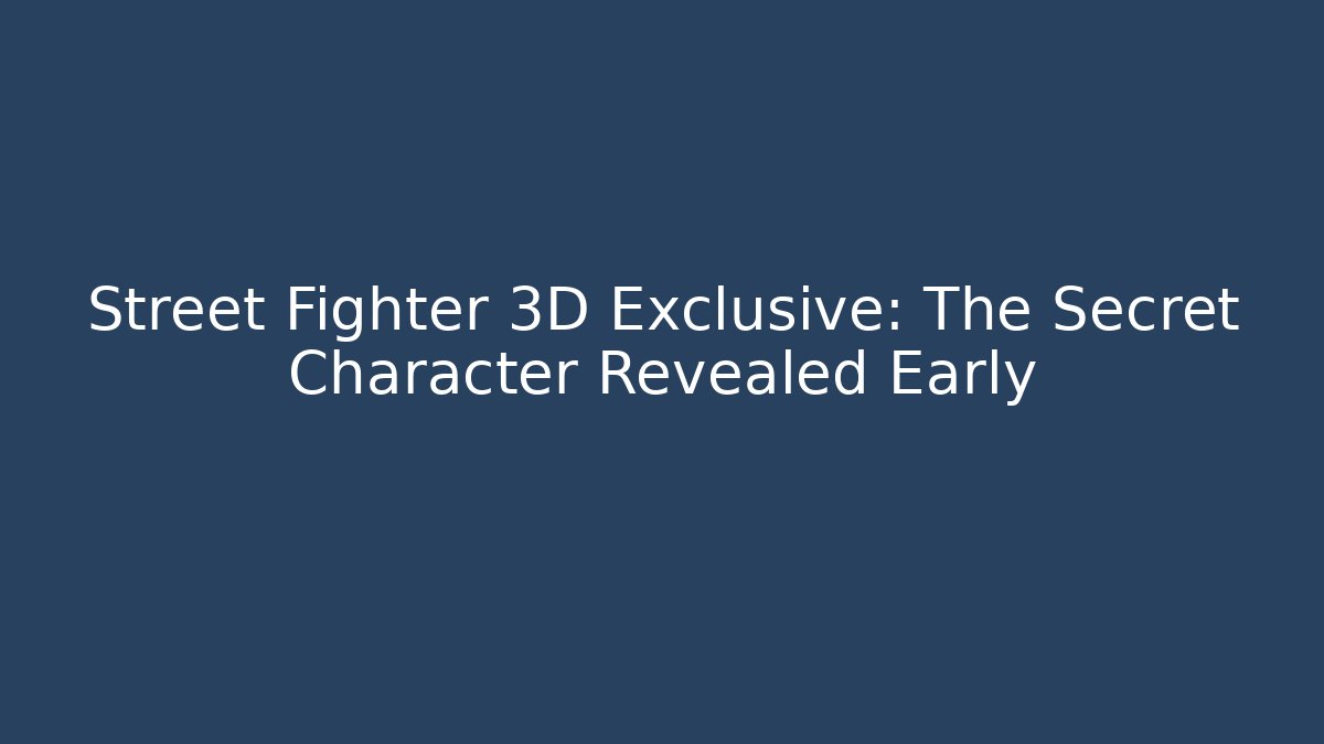 Street Fighter 3D Exclusive: The Secret Character Revealed Early