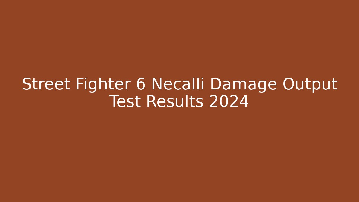 Street Fighter 6 Necalli Damage Output Test Results 2024