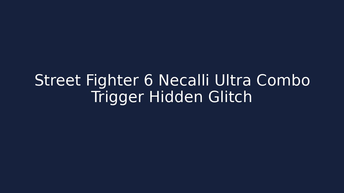 Street Fighter 6 Necalli Ultra Combo Trigger Hidden Glitch