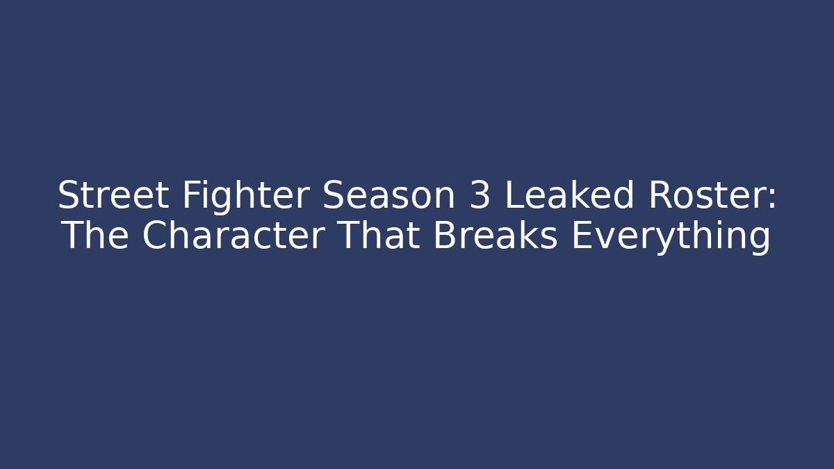 Street Fighter Season 3 Leaked Roster: The Character That Breaks Everything