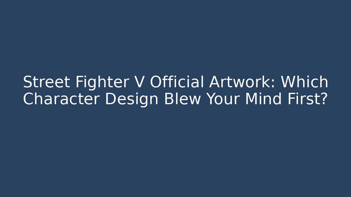 Street Fighter V Official Artwork: Which Character Design Blew Your Mind First? - Vintage E-Juice